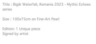 Title : Bigăr Waterfall, Romania 2023 - Mythic Echoes series Size : 100x75cm on Fine-Art Pearl Edition: 1 Unique piece Signed by artist